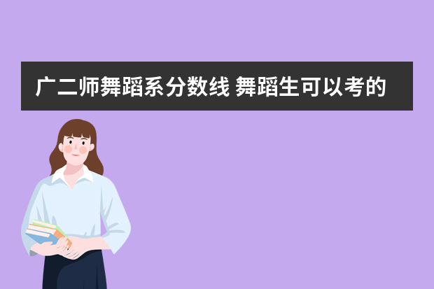广二师舞蹈系分数线 舞蹈生可以考的大学排名